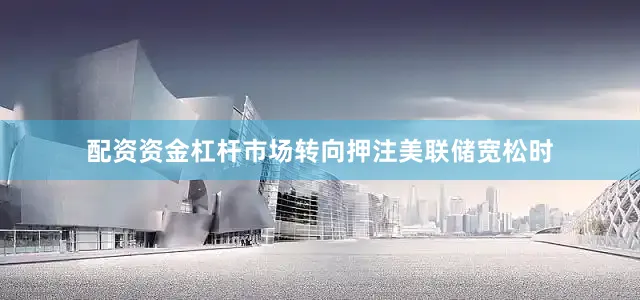 配资资金杠杆市场转向押注美联储宽松时