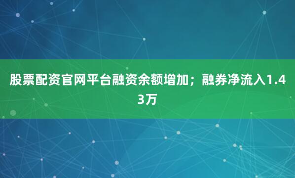 股票配资官网平台融资余额增加；融券净流入1.43万