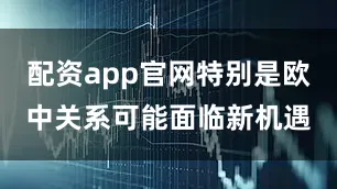 配资app官网特别是欧中关系可能面临新机遇