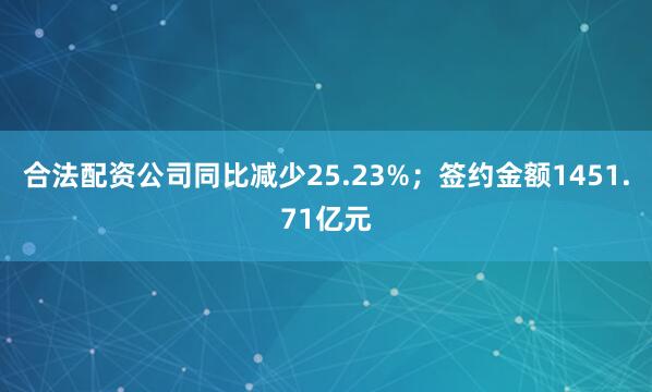 合法配资公司同比减少25.23%；签约金额1451.71亿元