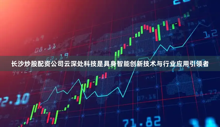 长沙炒股配资公司　　云深处科技是具身智能创新技术与行业应用引领者