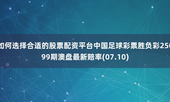 如何选择合适的股票配资平台中国足球彩票胜负彩25099期澳盘最新赔率(07.10)