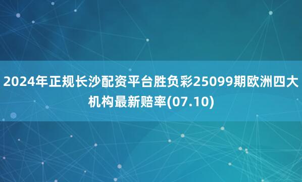 2024年正规长沙配资平台胜负彩25099期欧洲四大机构最新赔率(07.10)