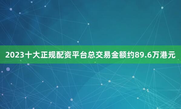 2023十大正规配资平台总交易金额约89.6万港元