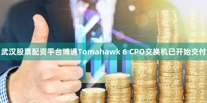 武汉股票配资平台博通Tomahawk 6 CPO交换机已开始交付