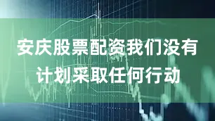 安庆股票配资我们没有计划采取任何行动
