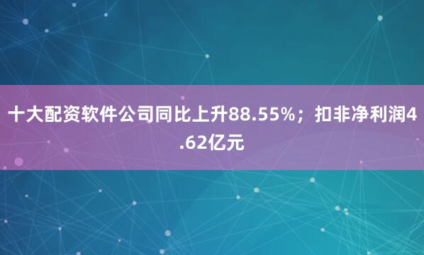 十大配资软件公司同比上升88.55%；扣非净利润4.62亿元