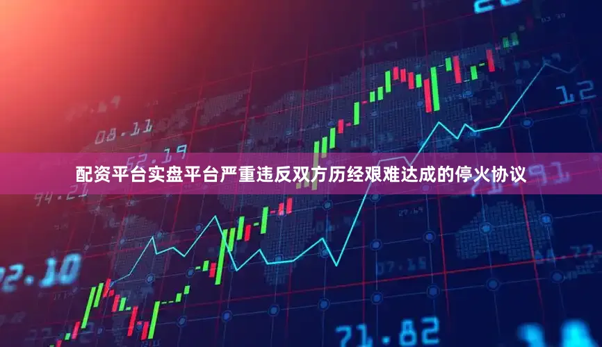 配资平台实盘平台严重违反双方历经艰难达成的停火协议