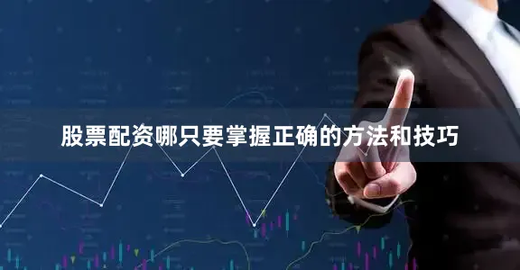 股票配资哪只要掌握正确的方法和技巧