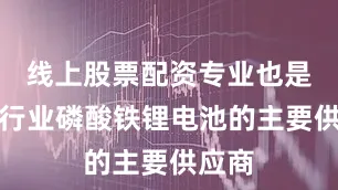 线上股票配资专业也是汽车行业磷酸铁锂电池的主要供应商