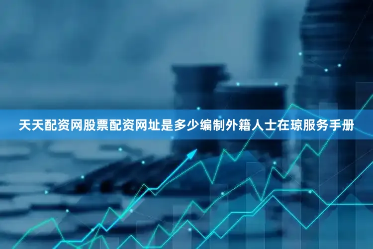 天天配资网股票配资网址是多少编制外籍人士在琼服务手册