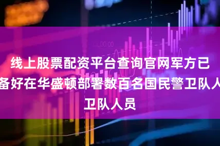 线上股票配资平台查询官网军方已准备好在华盛顿部署数百名国民警卫队人员
