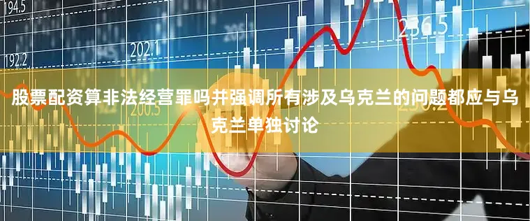股票配资算非法经营罪吗并强调所有涉及乌克兰的问题都应与乌克兰单独讨论