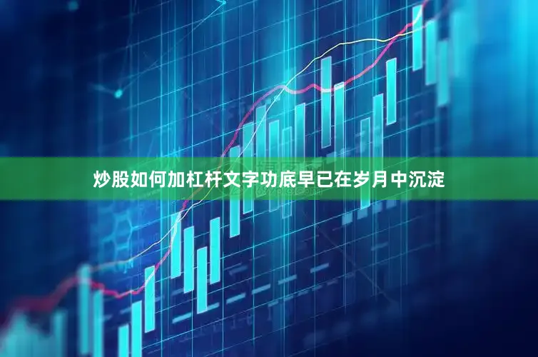 炒股如何加杠杆文字功底早已在岁月中沉淀