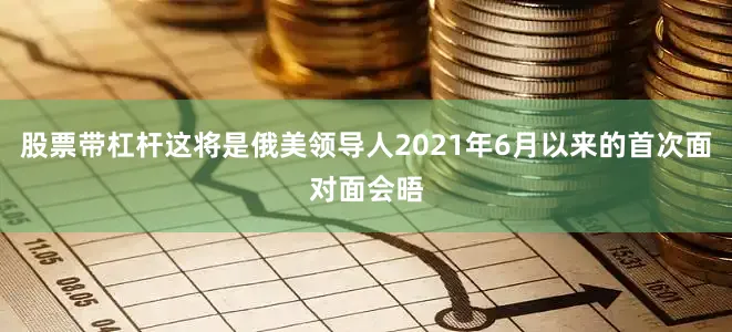 股票带杠杆这将是俄美领导人2021年6月以来的首次面对面会晤