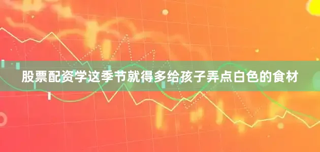 股票配资学这季节就得多给孩子弄点白色的食材
