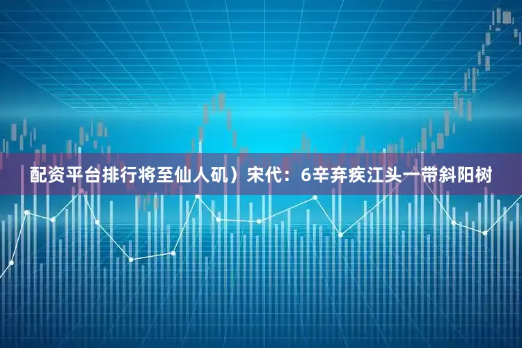 配资平台排行将至仙人矶）宋代：6辛弃疾江头一带斜阳树