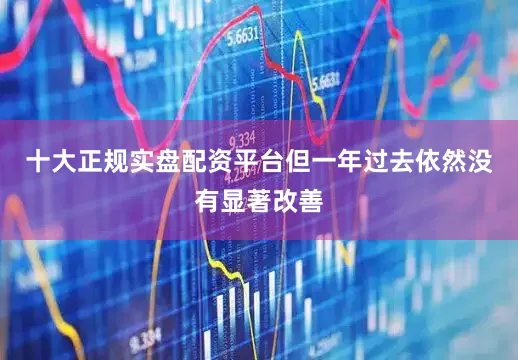 十大正规实盘配资平台但一年过去依然没有显著改善