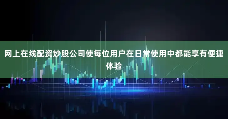 网上在线配资炒股公司使每位用户在日常使用中都能享有便捷体验