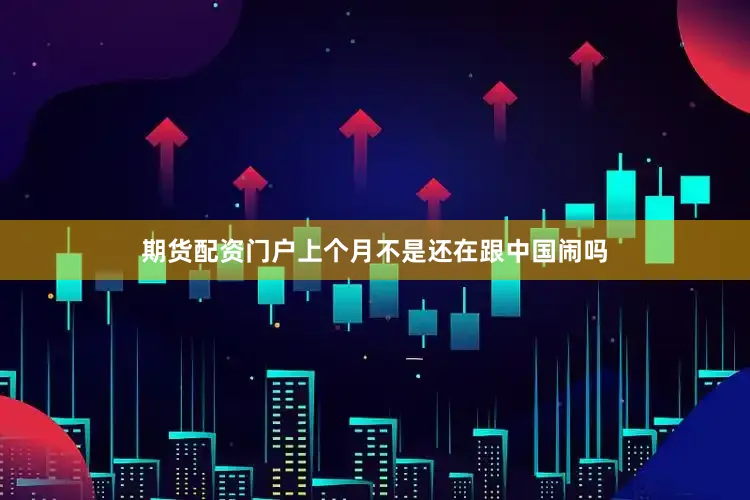 期货配资门户上个月不是还在跟中国闹吗